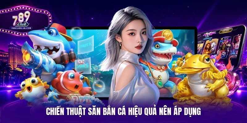 Chiến thuật săn bắn cá hiệu quả nên áp dụng
